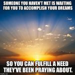 Sunrise | SOMEONE YOU HAVEN’T MET IS WAITING FOR YOU TO ACCOMPLISH YOUR DREAMS; SO YOU CAN FULFILL A NEED THEY’VE BEEN PRAYING ABOUT. | image tagged in sunrise | made w/ Imgflip meme maker