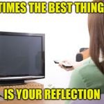 Get Up, Get Out, Enjoy Life | SOMETIMES THE BEST THING ON TV; IS YOUR REFLECTION | image tagged in watching tv,memes,what if i told you,aint nobody got time for that | made w/ Imgflip meme maker