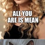 Grumpy Cat on Taylor Swift as NYC's  Global Welcome Ambassador | ALL YOU ARE IS MEAN; GOOD | image tagged in grumpy cat on taylor swift as nyc's  global welcome ambassador | made w/ Imgflip meme maker