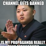 Why is the North Korean YouTube channel banned? | WHEN YOUR YOUTUBE CHANNEL GETS BANNED; IS MY PROPAGANDA REALLY THAT PERSUASIVE? | image tagged in kim jong un | made w/ Imgflip meme maker