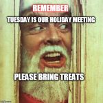 Please Bring Treat for Holiday Meeting | REMEMBER; TUESDAY IS OUR HOLIDAY MEETING; PLEASE BRING TREATS | image tagged in freak xmas,treats,holiday meeting,christmas | made w/ Imgflip meme maker