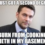 Unsuccessful White Man | I JUST GOT A SECOND DEGREE; BURN FROM COOKING METH IN MY BASEMENT | image tagged in unsuccessful white man | made w/ Imgflip meme maker