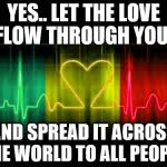 Love is a wonderful thing. | YES.. LET THE LOVE FLOW THROUGH YOU.. AND SPREAD IT ACROSS THE WORLD TO ALL PEOPLE. | image tagged in one love,world peace | made w/ Imgflip meme maker