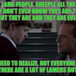 "I SEE LAME PEOPLE" | "I SEE LAME PEOPLE, SHEEPLE ALL THE TIME, AND THEY DON'T EVEN KNOW THEY ARE THAT LAME OR DUMB BUT THEY ARE AND THEY ARE EVERYWHERE!"; "SON, YOU NEED TO REALIZE, NOT EVERYONE IS *AWAKE* AND YES, THERE ARE A LOT OF LAMERS BUT NOT ALL." | image tagged in i see lame people | made w/ Imgflip meme maker