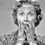 Shocked Woman | This woman just stared at the beer in my cup holder, like she'd never seen a cup holder on a grocery cart before. | image tagged in shocked woman | made w/ Imgflip meme maker