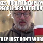 Disgruntled unemployed mall santa | JOKES ABOUT UNEMPLOYED PEOPLE ARE NOT FUNNY; THEY JUST DON'T WORK | image tagged in disgruntled unemployed mall santa | made w/ Imgflip meme maker