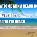 Beach  | HOW TO OBTAIN A BEACH BODY; 1. HAVE A BODY; 2. GO TO THE BEACH | image tagged in beach | made w/ Imgflip meme maker