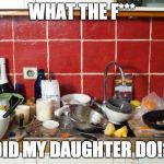 Messy Kitchen | WHAT THE F***; DID MY DAUGHTER DO!? | image tagged in messy kitchen | made w/ Imgflip meme maker