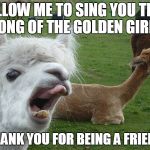 Alpaca lips | ALLOW ME TO SING YOU THE SONG OF THE GOLDEN GIRLS; "THANK YOU FOR BEING A FRIEND" | image tagged in alpaca lips | made w/ Imgflip meme maker