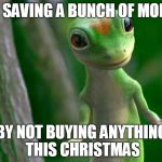 Take it from me | I'M SAVING A BUNCH OF MONEY; BY NOT BUYING ANYTHING THIS CHRISTMAS | image tagged in gecko,christmas shopping,truth | made w/ Imgflip meme maker