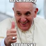 Yes because I love the pope | LEADER OF ALL CATHOLICS; STILL DOESN’T KNOW WHAT MEMES ARE | image tagged in yes because i love the pope,meme | made w/ Imgflip meme maker