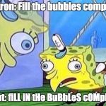 Those scantrons | Scantron: Fill the bubbles completely; Student: fiLL iN tHe BuBbLeS cOMpLeTEly | image tagged in spongebob mocking meme,scantron,exams,school,college,high school | made w/ Imgflip meme maker