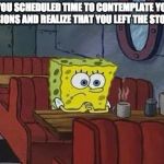 Contemplation Interrupted | WHEN YOU SCHEDULED TIME TO CONTEMPLATE YOUR LIFE DECISIONS AND REALIZE THAT YOU LEFT THE STOVE ON | image tagged in lonely spongebob,contemplating,life decisions,decisions,stove on,spongebob | made w/ Imgflip meme maker