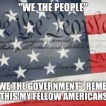 We The People | "WE THE PEOPLE"; NOT "WE THE GOVERNMENT" 
REMEMBER THIS MY FELLOW AMERICANS | image tagged in we the people | made w/ Imgflip meme maker