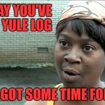 Sweet Brown Can Find Time For That - If Ya Know What I Mean | YOU SAY YOU'VE GOT A YULE LOG; NOW I GOT SOME TIME FOR THAT | image tagged in aint nobody got time for that,if you know what i mean bean,memes,happy holidays | made w/ Imgflip meme maker