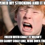 christmas story | I OPENED MY STOCKING AND IT WAS; FILLED WITH COAL!  IT WASN'T EVEN CANDY COAL! LIKE, WHO DOES THAT? | image tagged in christmas story | made w/ Imgflip meme maker