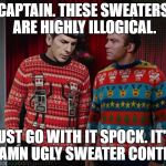 Kirk & Spock Christmas | CAPTAIN. THESE SWEATERS ARE HIGHLY ILLOGICAL. JUST GO WITH IT SPOCK. IT'S A DAMN UGLY SWEATER CONTEST! | image tagged in kirk  spock christmas | made w/ Imgflip meme maker