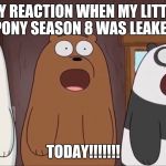 We Blown Bears | MY REACTION WHEN MY LITTLE PONY SEASON 8 WAS LEAKED; TODAY!!!!!!! | image tagged in we blown bears,my little pony | made w/ Imgflip meme maker