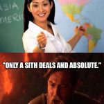 unhelpful teacher vs lazy college senior | OK CLASS SO TODAY WE ARE GOING TO BE DEALING WITH ABSOLUTE VAL-; "ONLY A SITH DEALS AND ABSOLUTE." | image tagged in unhelpful teacher vs lazy college senior | made w/ Imgflip meme maker