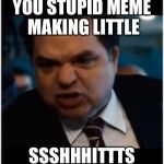 you stupid shit | YOU STUPID MEME MAKING LITTLE; SSSHHHITTTS | image tagged in you stupid shit | made w/ Imgflip meme maker