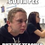 Boy explode | WHEN YOU GOTTA PEE; BUT THE TEACHER WONT LET YOU GO | image tagged in boy explode | made w/ Imgflip meme maker