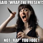 Some non-denominational Holiday violence | I SAID "WRAP THE PRESENTS"; NOT "RAP" YOU FOOL ! | image tagged in angry woman,presents,rap,crap,happy holidays | made w/ Imgflip meme maker