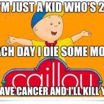 I know, it's bad. | I'M JUST A KID WHO'S 21; EACH DAY I DIE SOME MORE; I HAVE CANCER AND I'LL KILL YOU | image tagged in caillou,funny memes,cancer | made w/ Imgflip meme maker