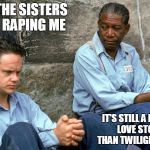 The Twilight Redemption | RED, THE SISTERS KEEP RAPING ME; IT'S STILL A BETTER LOVE STORY THAN TWILIGHT, ANDY | image tagged in the shawshank redemption,still a better love story than twilight,funny memes,rape,prison | made w/ Imgflip meme maker