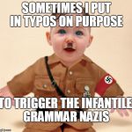 Whether it's on purpose or not, I will still troll you for being a grammar Nazi. | SOMETIMES I PUT IN TYPOS ON PURPOSE; TO TRIGGER THE INFANTILE GRAMMAR NAZIS | image tagged in baby grammar nazi,grammar nazi,trigger,troll,memes | made w/ Imgflip meme maker