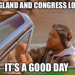 Ice Cube It was a good day | ENGLAND AND CONGRESS LOST; IT’S A GOOD DAY | image tagged in ice cube it was a good day | made w/ Imgflip meme maker