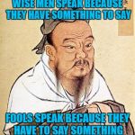 Brought this back for Words of Wisdom Week. A MemefordandSons event Dec. 16 to Dec. 23 | WISE MEN SPEAK BECAUSE THEY HAVE SOMETHING TO SAY; FOOLS SPEAK BECAUSE THEY HAVE TO SAY SOMETHING | image tagged in confucious say,memes,words of wisdom week,funny,flashback,words of wisdom | made w/ Imgflip meme maker