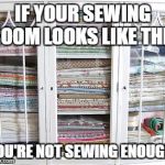Fabric Cabinet | IF YOUR SEWING ROOM LOOKS LIKE THIS; YOU'RE NOT SEWING ENOUGH! | image tagged in fabric cabinet | made w/ Imgflip meme maker