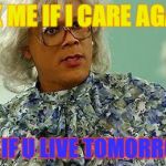 madea | ASK ME IF I CARE AGAIN; SEE IF U LIVE TOMORROW | image tagged in madea | made w/ Imgflip meme maker