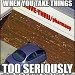 car crash | WHEN YOU TAKE THINGS; TOO SERIOUSLY | image tagged in car crash | made w/ Imgflip meme maker