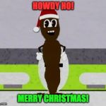 Mr. Hankey The Christmas Poo | HOWDY HO! MERRY CHRISTMAS! | image tagged in mr hankey the christmas poo | made w/ Imgflip meme maker