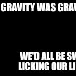 einstein blank background | IF GRAVITY WAS GRAVY; WE'D ALL BE SWIMMING AND LICKING OUR LIPS RIGHT NOW | image tagged in einstein blank background | made w/ Imgflip meme maker