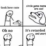 Oh no, it's retarded | circle game memes     are cool; and unoriginal | image tagged in oh no it's retarded | made w/ Imgflip meme maker