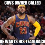 lebron james  | CAVS OWNER CALLED; HE WANTS HIS TEAM BACK | image tagged in lebron james | made w/ Imgflip meme maker