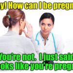 When you ask for a doctor’s honest opinion  | Oh my! How can I be pregnant? You’re not.  I just said it looks like you’re pregnant | image tagged in woman and doctor,memes,pregnant,fat | made w/ Imgflip meme maker