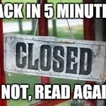 Back in 5 minutes | BACK IN 5 MINUTES; IF NOT, READ AGAIN! | image tagged in closed,back,five,again | made w/ Imgflip meme maker