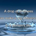 love | A drop of kindness; Can make a big difference; In a person's life. | image tagged in love | made w/ Imgflip meme maker