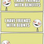 Two High Bros | I HAVE FRIENDS WITH BENEFITS; I HAVE FRIENDS WITH BLUNTS; DUDE | image tagged in two high bros | made w/ Imgflip meme maker