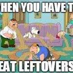 Family Guy Barfing | WHEN YOU HAVE TO; EAT LEFTOVERS | image tagged in family guy barfing | made w/ Imgflip meme maker
