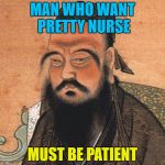 Words of Wisdom Week. A MemefordandSons event Dec. 16 to Dec. 23 | MAN WHO WANT PRETTY NURSE; MUST BE PATIENT | image tagged in confucious,words of wisdom,memes,memefordandsons | made w/ Imgflip meme maker