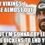 Aaron thinking about the vikings | HEY VIKINGS, I MAY BE ALMOST OUT; BUT I'M GONNA TRY LIKE THE DICKENS TO END YOU. | image tagged in funny,nfl memes,fantasy football,green bay packers,minnesota vikings | made w/ Imgflip meme maker