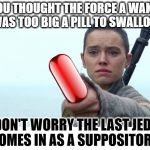 Star Wars TFA redpill | IF YOU THOUGHT THE FORCE A WAKENS WAS TOO BIG A PILL TO SWALLOW; DON'T WORRY THE LAST JEDI COMES IN AS A SUPPOSITORY | image tagged in star wars tfa redpill | made w/ Imgflip meme maker