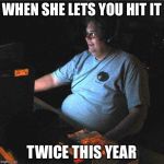 fat guy computer | WHEN SHE LETS YOU HIT IT; TWICE THIS YEAR | image tagged in fat guy computer | made w/ Imgflip meme maker