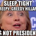 creepy greedy hillary | SLEEP TIGHT; CREEPY, GREEDY HILLARY; IS NOT PRESIDENT | image tagged in creepy greedy hillary | made w/ Imgflip meme maker