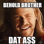 thor wink | BEHOLD BROTHER; DAT ASS | image tagged in thor wink | made w/ Imgflip meme maker