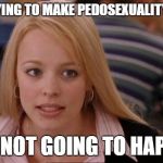 When the Bullshit just keeps piling up... | STOP TRYING TO MAKE PEDOSEXUALITY HAPPEN; IT'S NOT GOING TO HAPPEN | image tagged in fetch has happened in rexburg,pedophilia,pedosexual,stop trying to make fetch happen,mean girls,regina george | made w/ Imgflip meme maker
